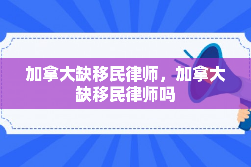 加拿大缺移民律师，加拿大缺移民律师吗