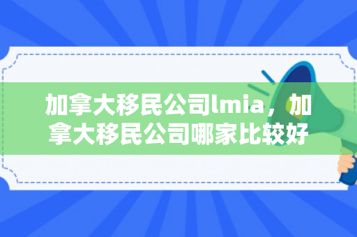 加拿大移民公司lmia，加拿大移民公司哪家比较好