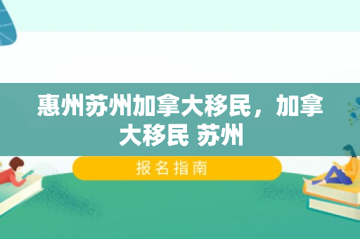 惠州苏州加拿大移民，加拿大移民 苏州