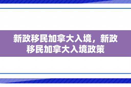 新政移民加拿大入境，新政移民加拿大入境政策