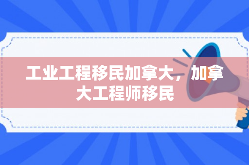工业工程移民加拿大，加拿大工程师移民