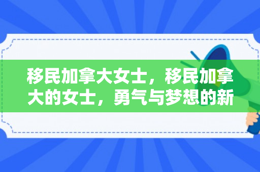 移民加拿大女士，移民加拿大的女士，勇气与梦想的新篇章
