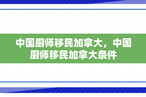 中国厨师移民加拿大，中国厨师移民加拿大条件