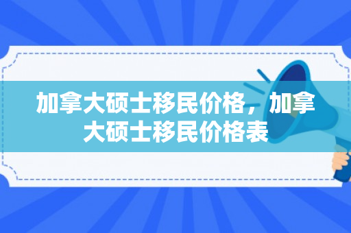 加拿大硕士移民价格，加拿大硕士移民价格表