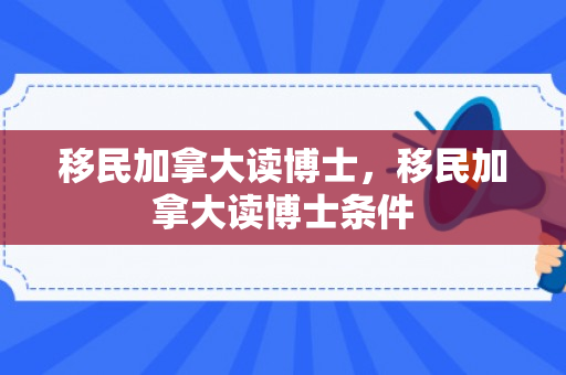 移民加拿大读博士，移民加拿大读博士条件