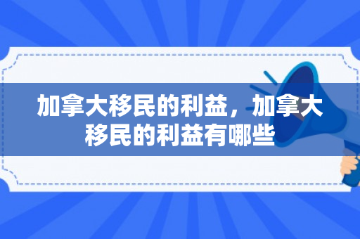 加拿大移民的利益，加拿大移民的利益有哪些