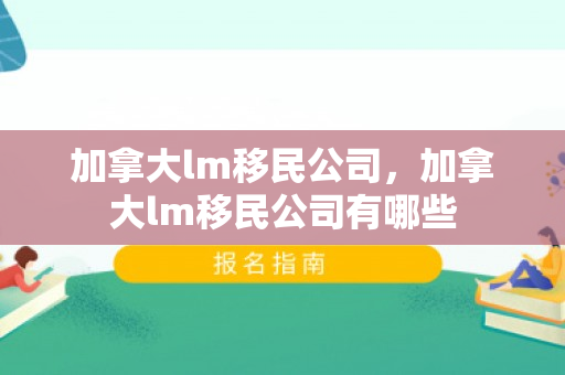 加拿大lm移民公司，加拿大lm移民公司有哪些