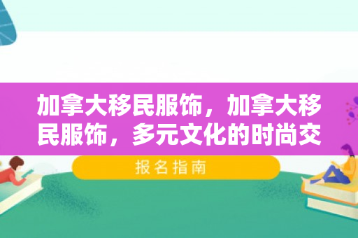 加拿大移民服饰，加拿大移民服饰，多元文化的时尚交融
