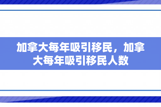 加拿大每年吸引移民，加拿大每年吸引移民人数