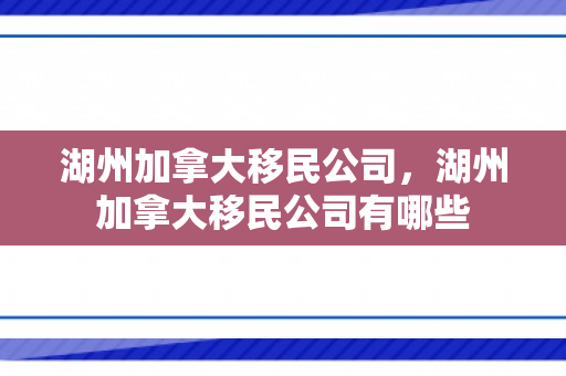 湖州加拿大移民公司，湖州加拿大移民公司有哪些