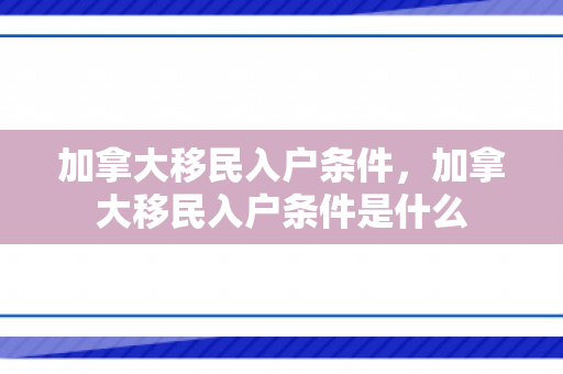 加拿大移民入户条件，加拿大移民入户条件是什么