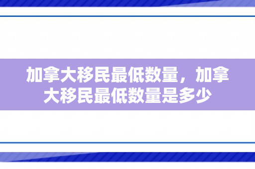 加拿大移民最低数量，加拿大移民最低数量是多少