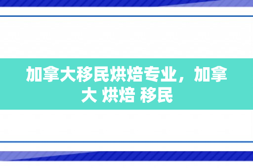 加拿大移民烘焙专业，加拿大 烘焙 移民