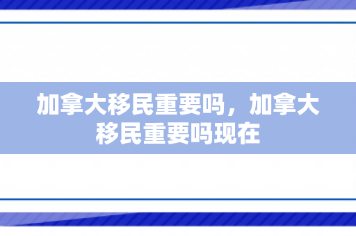 加拿大移民重要吗，加拿大移民重要吗现在