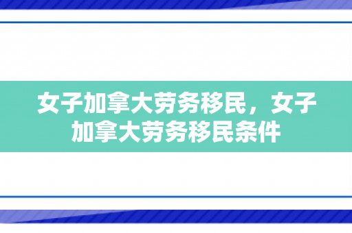 女子加拿大劳务移民，女子加拿大劳务移民条件