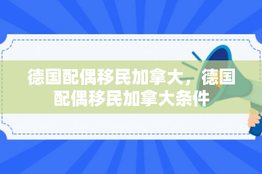 德国配偶移民加拿大，德国配偶移民加拿大条件