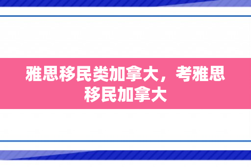 雅思移民类加拿大，考雅思移民加拿大