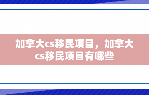 加拿大cs移民项目，加拿大cs移民项目有哪些
