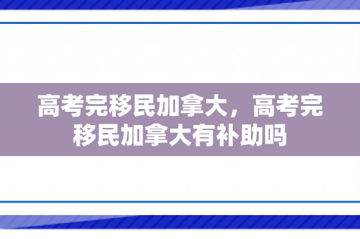高考完移民加拿大，高考完移民加拿大有补助吗