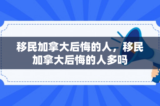 移民加拿大后悔的人，移民加拿大后悔的人多吗