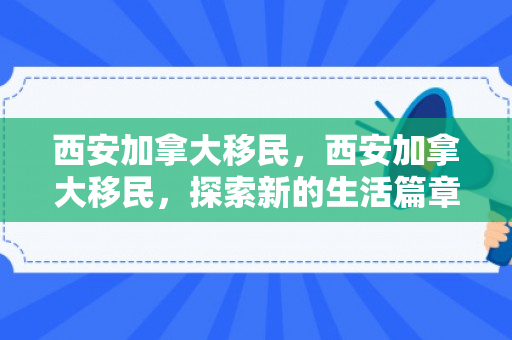 西安加拿大移民，西安加拿大移民，探索新的生活篇章