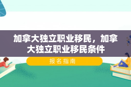 加拿大独立职业移民，加拿大独立职业移民条件