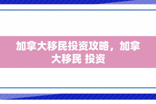 加拿大移民投资攻略，加拿大移民 投资