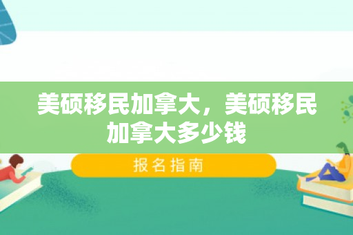 美硕移民加拿大，美硕移民加拿大多少钱