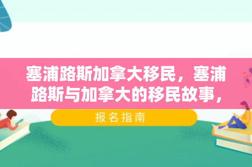 塞浦路斯加拿大移民，塞浦路斯与加拿大的移民故事，探索与机遇