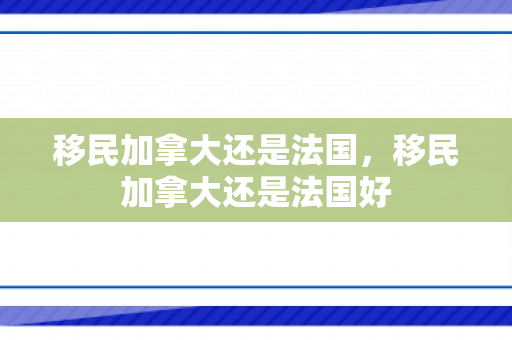 移民加拿大还是法国，移民加拿大还是法国好