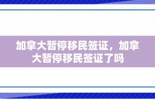 加拿大暂停移民签证，加拿大暂停移民签证了吗