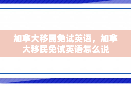 加拿大移民免试英语，加拿大移民免试英语怎么说