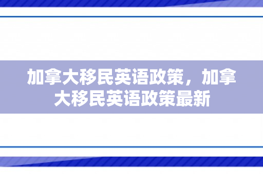 加拿大移民英语政策，加拿大移民英语政策最新
