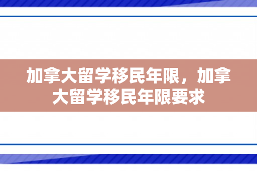 加拿大留学移民年限，加拿大留学移民年限要求