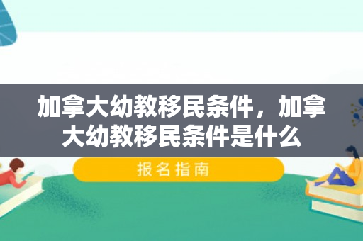 加拿大幼教移民条件，加拿大幼教移民条件是什么