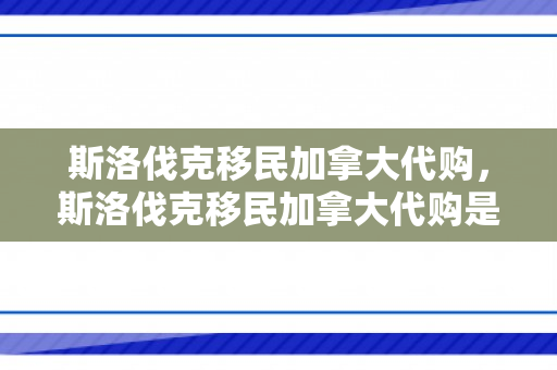 斯洛伐克移民加拿大代购，斯洛伐克移民加拿大代购是真的吗