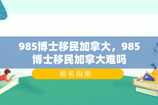 985博士移民加拿大，985博士移民加拿大难吗
