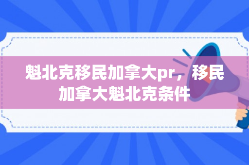 魁北克移民加拿大pr，移民加拿大魁北克条件