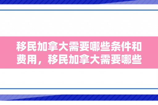 移民加拿大需要哪些条件和费用，移民加拿大需要哪些条件和费用?