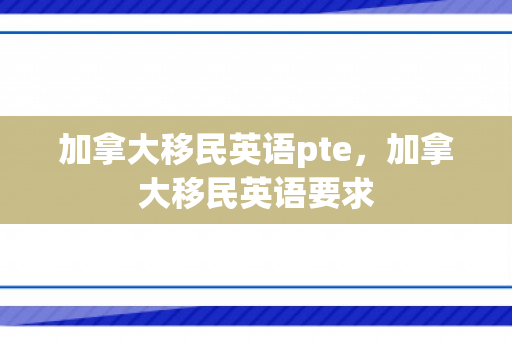 加拿大移民英语pte，加拿大移民英语要求