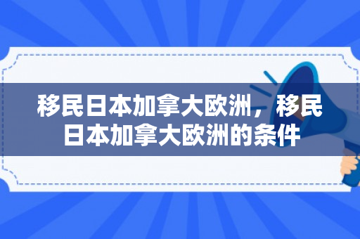 移民日本加拿大欧洲，移民日本加拿大欧洲的条件