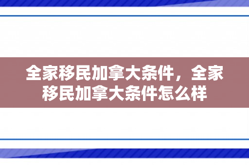 全家移民加拿大条件，全家移民加拿大条件怎么样