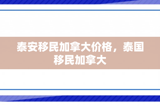泰安移民加拿大价格，泰国移民加拿大