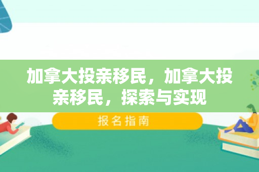 加拿大投亲移民，加拿大投亲移民，探索与实现