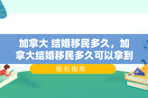 加拿大 结婚移民多久，加拿大结婚移民多久可以拿到永居