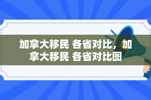加拿大移民 各省对比，加拿大移民 各省对比图