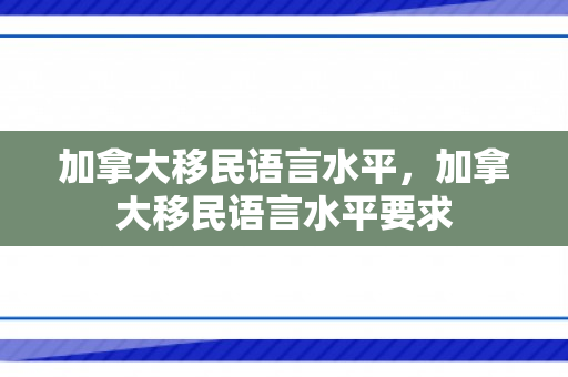 加拿大移民语言水平，加拿大移民语言水平要求