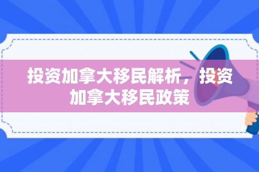 投资加拿大移民解析，投资加拿大移民政策