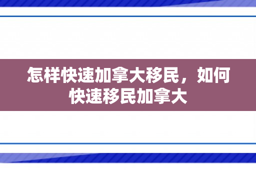 怎样快速加拿大移民，如何快速移民加拿大