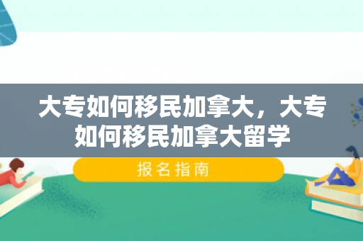 大专如何移民加拿大，大专如何移民加拿大留学